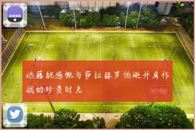 远藤航感慨与萨拉赫罗伯逊并肩作战的珍贵时光