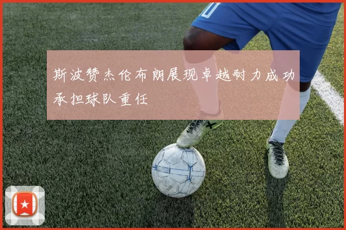 斯波赞杰伦布朗展现卓越耐力成功承担球队重任