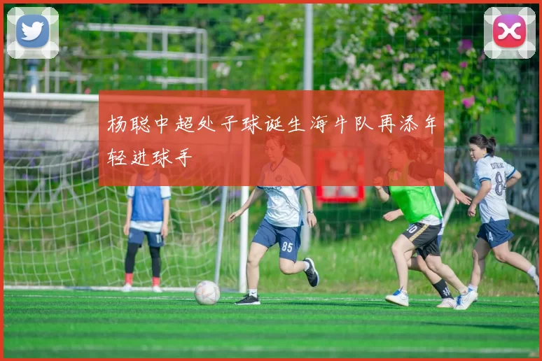 杨聪中超处子球诞生海牛队再添年轻进球手