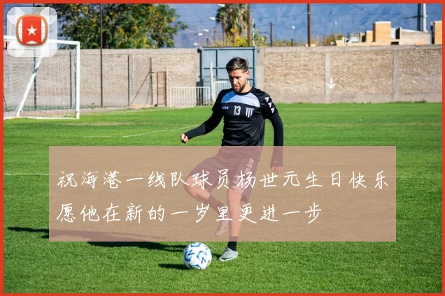 祝海港一线队球员杨世元生日快乐愿他在新的一岁里更进一步