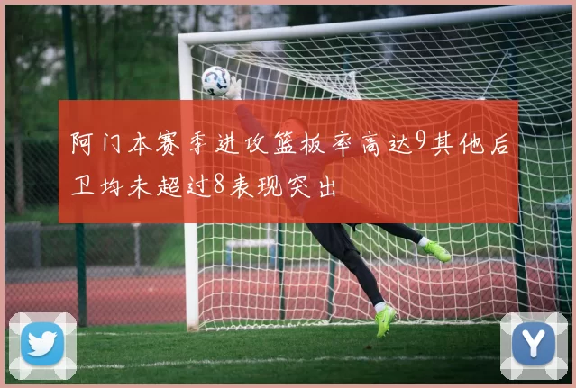 阿门本赛季进攻篮板率高达9其他后卫均未超过8表现突出