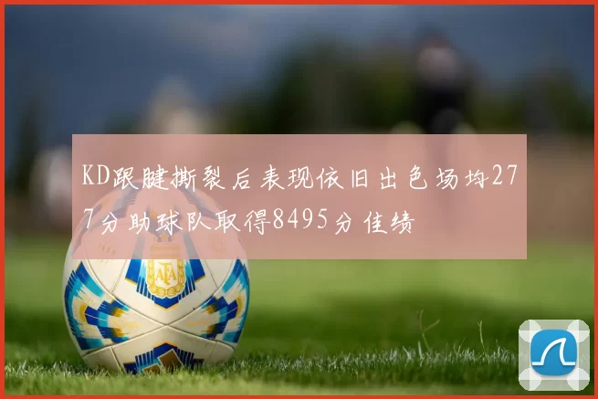 KD跟腱撕裂后表现依旧出色场均277分助球队取得8495分佳绩