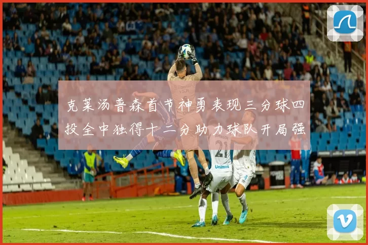 克莱汤普森首节神勇表现三分球四投全中独得十二分助力球队开局强势