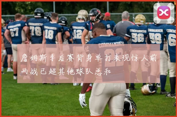 詹姆斯季后赛背身单打表现惊人前两战已超其他球队总和