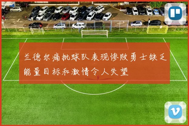 兰德尔痛批球队表现惨败勇士缺乏能量目标和激情令人失望