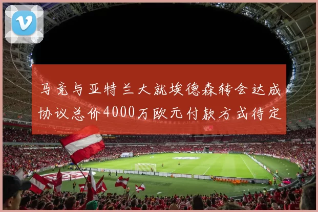 马竞与亚特兰大就埃德森转会达成协议总价4000万欧元付款方式待定