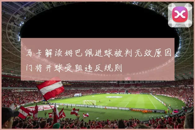 马卡解读姆巴佩进球被判无效原因门将开球受阻违反规则