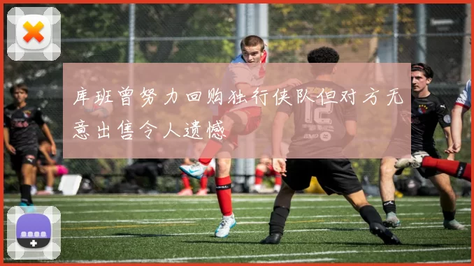 库班曾努力回购独行侠队但对方无意出售令人遗憾