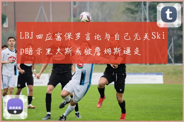 LBJ回应富保罗言论与自己无关Skip暗示里夫斯或被詹姆斯逼走