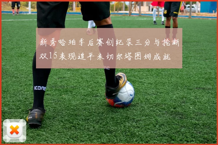 新秀哈珀季后赛创纪录三分与抢断双15表现追平米切尔塔图姆成就