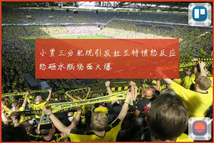 小贾三分犯规引发杜兰特愤怒反应怒砸水瓶场面火爆