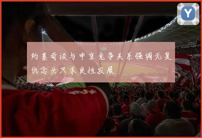 约基奇谈与申京竞争关系强调无复仇念头只求良性发展