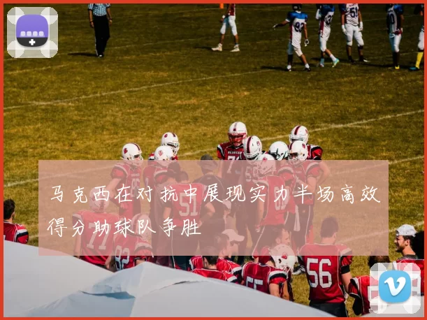 马克西在对抗中展现实力半场高效得分助球队争胜