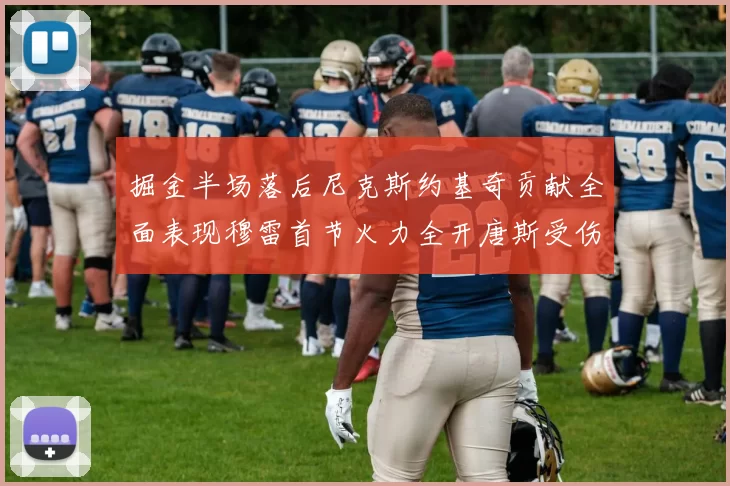 掘金半场落后尼克斯约基奇贡献全面表现穆雷首节火力全开唐斯受伤拼搏不止