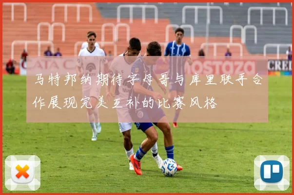 马特邦纳期待字母哥与库里联手合作展现完美互补的比赛风格