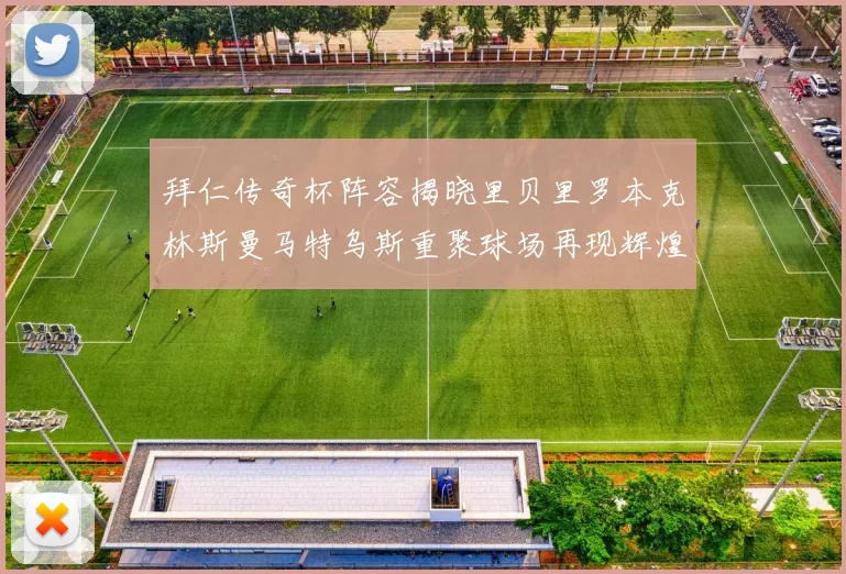 拜仁传奇杯阵容揭晓里贝里罗本克林斯曼马特乌斯重聚球场再现辉煌