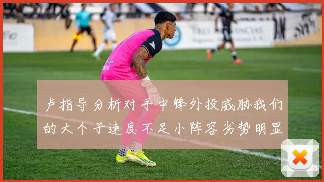 卢指导分析对手中锋外投威胁我们的大个子速度不足小阵容劣势明显