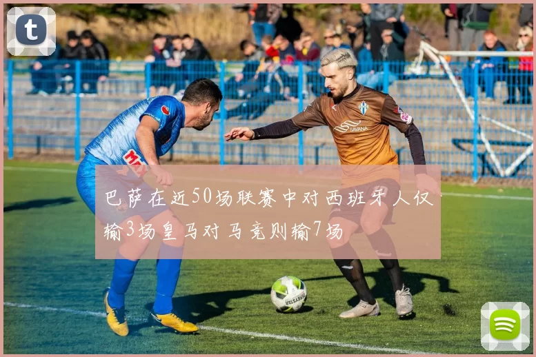 巴萨在近50场联赛中对西班牙人仅输3场皇马对马竞则输7场