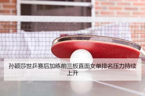 孙颖莎世乒赛后加练前三板直面女单排名压力持续上升