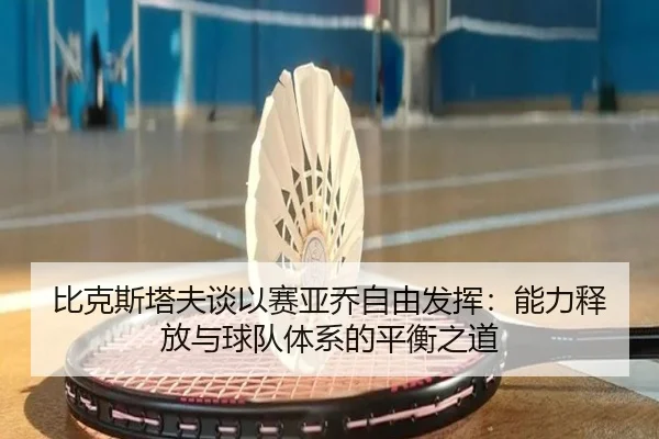 比克斯塔夫谈以赛亚乔自由发挥：能力释放与球队体系的平衡之道（kaiyun）